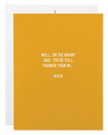 Card- Well…on the bright side, you’re still younger than me… Bitch