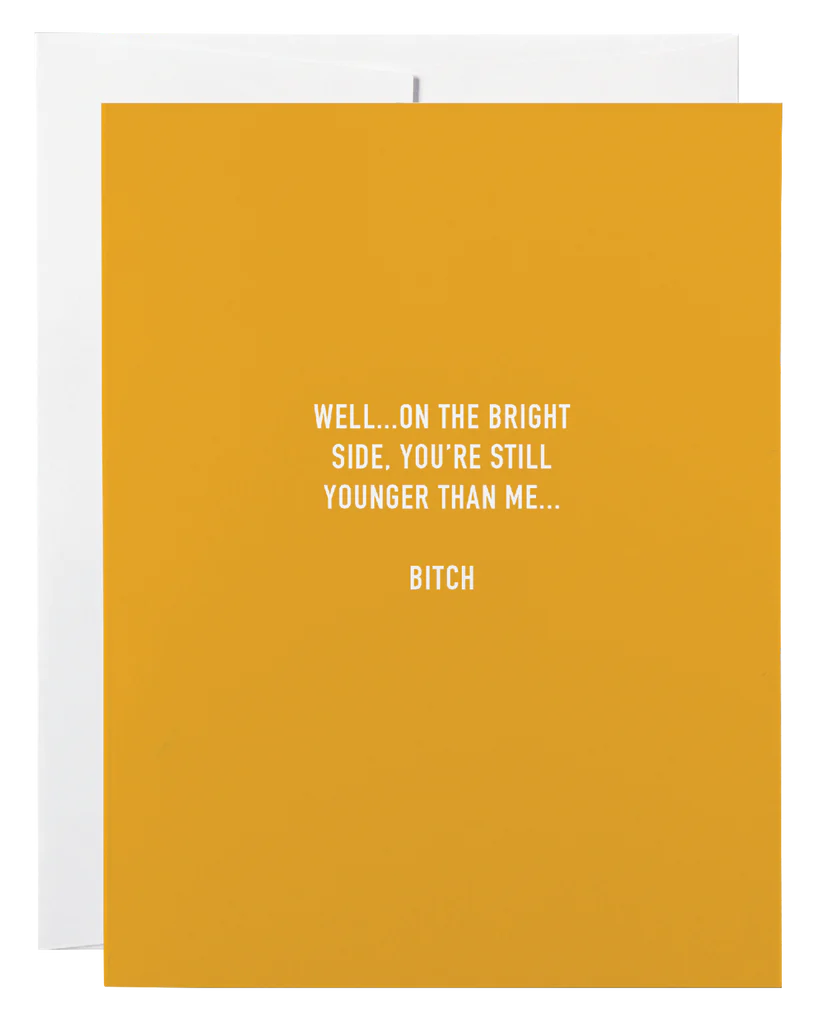 Card- Well…on the bright side, you’re still younger than me… Bitch