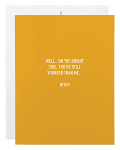 Card- Well…on the bright side, you’re still younger than me… Bitch
