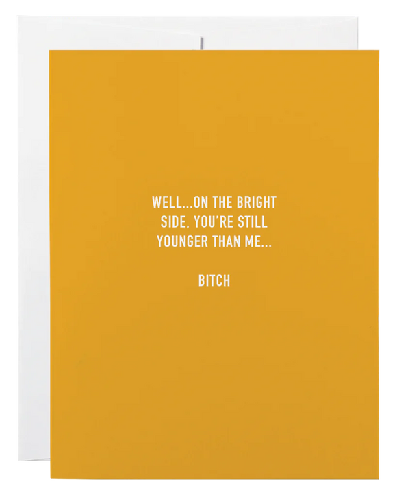 Card- Well…on the bright side, you’re still younger than me… Bitch
